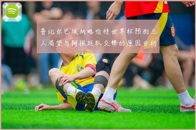 普比尔巴埃纳略伦特世界杯预测三人渴望与阿根廷队交锋的原因分析