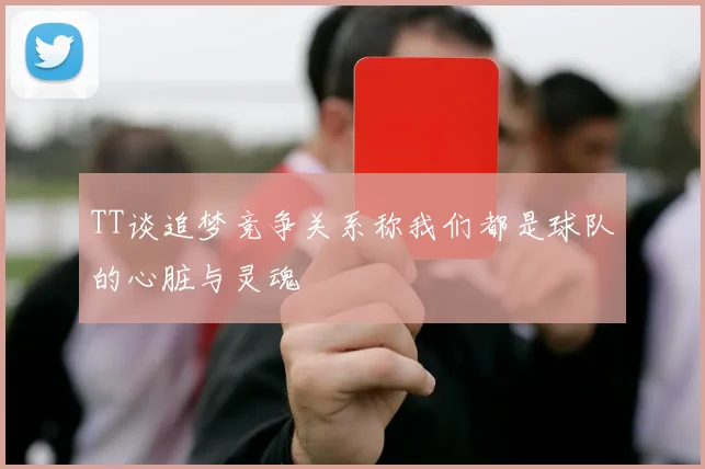 TT谈追梦竞争关系称我们都是球队的心脏与灵魂