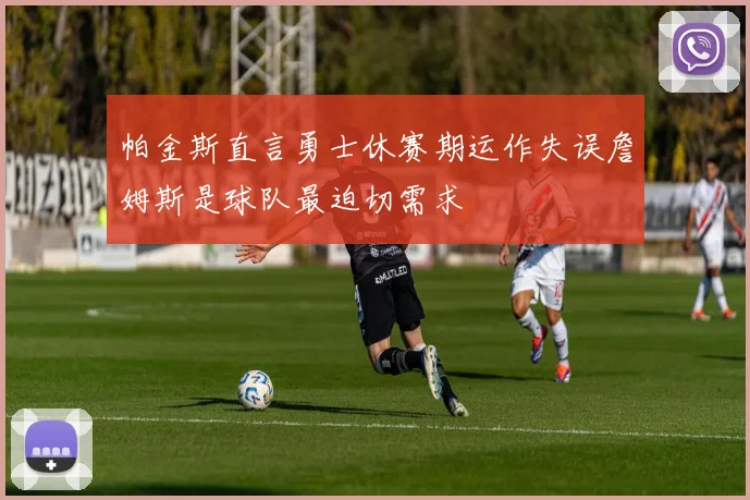 帕金斯直言勇士休赛期运作失误詹姆斯是球队最迫切需求