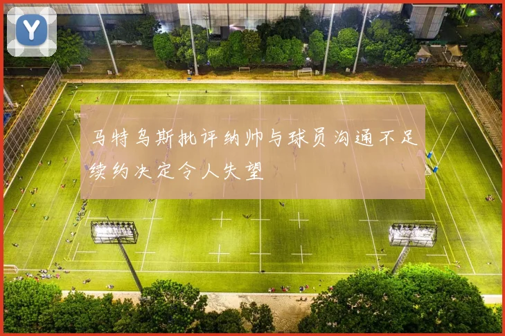 马特乌斯批评纳帅与球员沟通不足续约决定令人失望