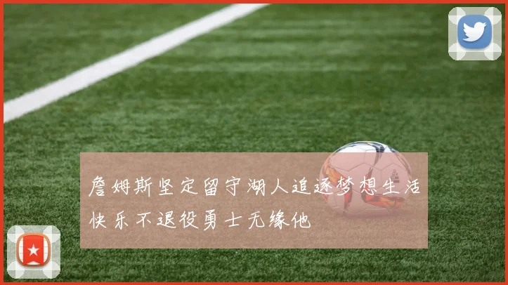 詹姆斯坚定留守湖人追逐梦想生活快乐不退役勇士无缘他