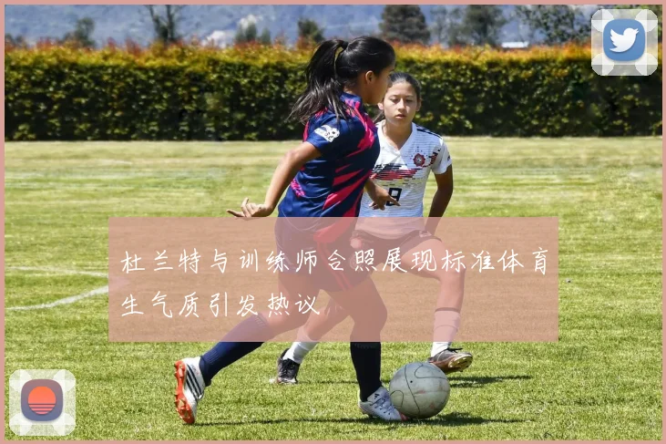杜兰特与训练师合照展现标准体育生气质引发热议