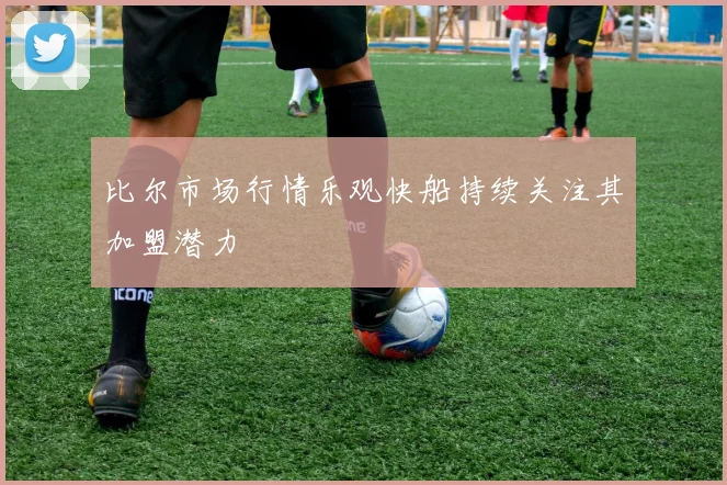 比尔市场行情乐观快船持续关注其加盟潜力