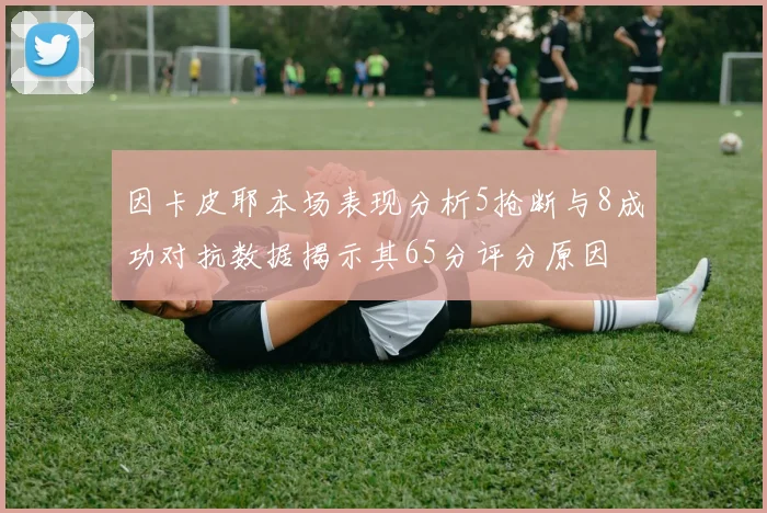 因卡皮耶本场表现分析5抢断与8成功对抗数据揭示其65分评分原因
