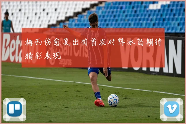 梅西伤愈复出将首发对阵冰岛期待精彩表现