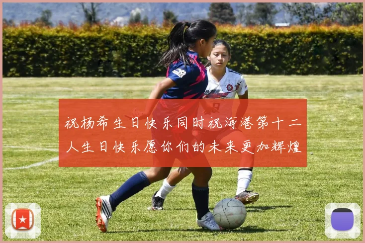 祝杨希生日快乐同时祝海港第十二人生日快乐愿你们的未来更加辉煌绚烂