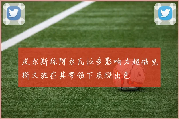 皮尔斯称阿尔瓦拉多影响力超福克斯文班在其带领下表现出色
