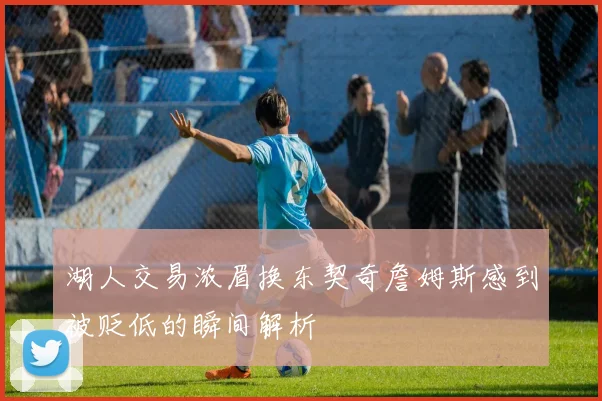 湖人交易浓眉换东契奇詹姆斯感到被贬低的瞬间解析