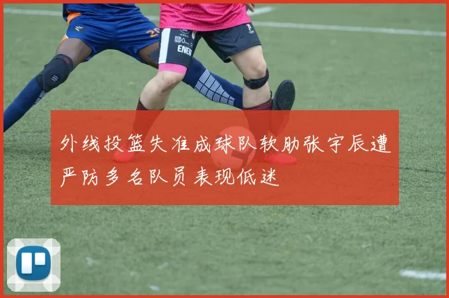外线投篮失准成球队软肋张宇辰遭严防多名队员表现低迷